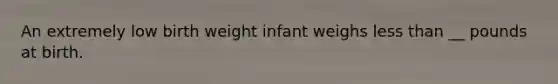 An extremely low birth weight infant weighs <a href='https://www.questionai.com/knowledge/k7BtlYpAMX-less-than' class='anchor-knowledge'>less than</a> __ pounds at birth.