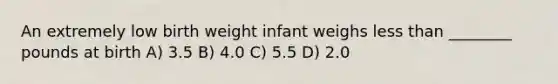 An extremely low birth weight infant weighs less than ________ pounds at birth A) 3.5 B) 4.0 C) 5.5 D) 2.0