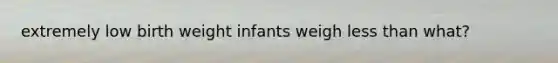 extremely low birth weight infants weigh less than what?