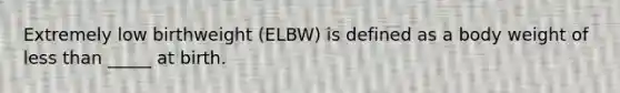 Extremely low birthweight (ELBW) is defined as a body weight of less than _____ at birth.