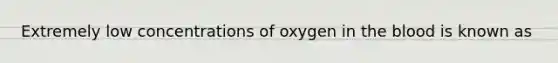 Extremely low concentrations of oxygen in the blood is known as