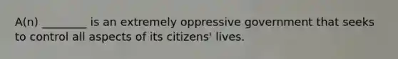 A(n) ________ is an extremely oppressive government that seeks to control all aspects of its citizens' lives.