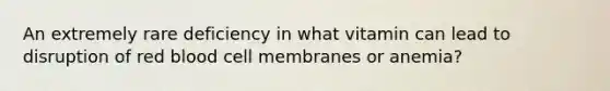 An extremely rare deficiency in what vitamin can lead to disruption of red blood cell membranes or anemia?