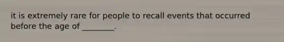 it is extremely rare for people to recall events that occurred before the age of ________.