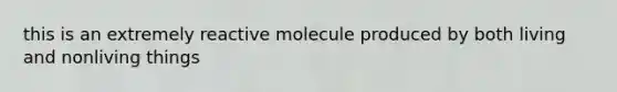 this is an extremely reactive molecule produced by both living and nonliving things