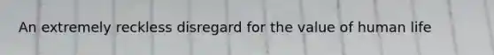 An extremely reckless disregard for the value of human life