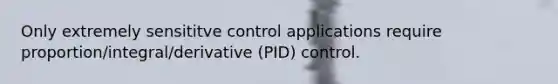 Only extremely sensititve control applications require proportion/integral/derivative (PID) control.