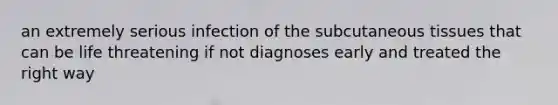 an extremely serious infection of the subcutaneous tissues that can be life threatening if not diagnoses early and treated the right way