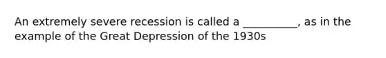 An extremely severe recession is called a __________, as in the example of the Great Depression of the 1930s