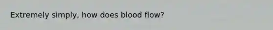 Extremely simply, how does blood flow?