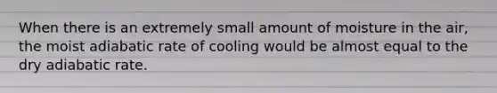 When there is an extremely small amount of moisture in the air, the moist adiabatic rate of cooling would be almost equal to the dry adiabatic rate.