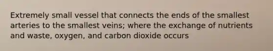 Extremely small vessel that connects the ends of the smallest arteries to the smallest veins; where the exchange of nutrients and waste, oxygen, and carbon dioxide occurs