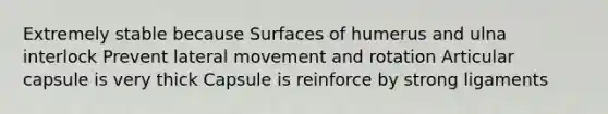 Extremely stable because Surfaces of humerus and ulna interlock Prevent lateral movement and rotation Articular capsule is very thick Capsule is reinforce by strong ligaments