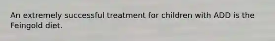 An extremely successful treatment for children with ADD is the Feingold diet.