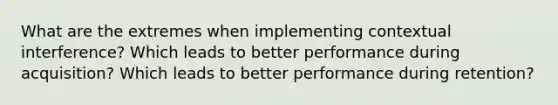 What are the extremes when implementing contextual interference? Which leads to better performance during acquisition? Which leads to better performance during retention?