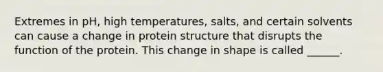 Extremes in pH, high temperatures, salts, and certain solvents can cause a change in protein structure that disrupts the function of the protein. This change in shape is called ______.