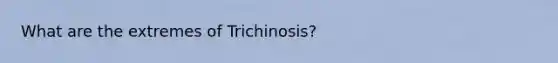 What are the extremes of Trichinosis?