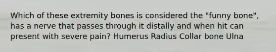 Which of these extremity bones is considered the "funny bone", has a nerve that passes through it distally and when hit can present with severe pain? Humerus Radius Collar bone Ulna