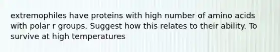 extremophiles have proteins with high number of amino acids with polar r groups. Suggest how this relates to their ability. To survive at high temperatures