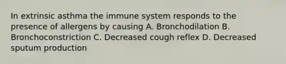 In extrinsic asthma the immune system responds to the presence of allergens by causing A. Bronchodilation B. Bronchoconstriction C. Decreased cough reflex D. Decreased sputum production