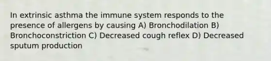 In extrinsic asthma the immune system responds to the presence of allergens by causing A) Bronchodilation B) Bronchoconstriction C) Decreased cough reflex D) Decreased sputum production