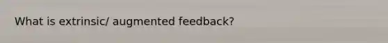 What is extrinsic/ augmented feedback?