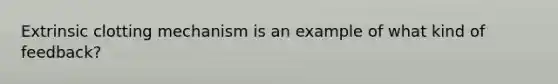 Extrinsic clotting mechanism is an example of what kind of feedback?