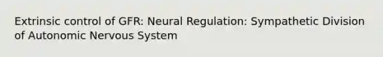 Extrinsic control of GFR: Neural Regulation: Sympathetic Division of Autonomic Nervous System