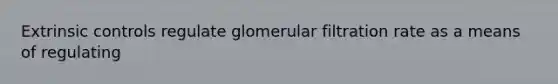 Extrinsic controls regulate glomerular filtration rate as a means of regulating