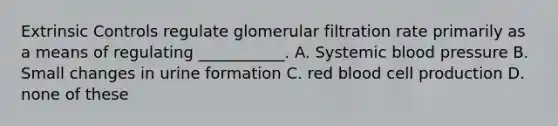 Extrinsic Controls regulate glomerular filtration rate primarily as a means of regulating ___________. A. Systemic blood pressure B. Small changes in urine formation C. red blood cell production D. none of these