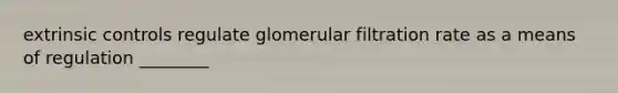 extrinsic controls regulate glomerular filtration rate as a means of regulation ________