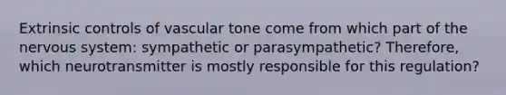 Extrinsic controls of vascular tone come from which part of the nervous system: sympathetic or parasympathetic? Therefore, which neurotransmitter is mostly responsible for this regulation?