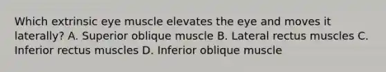 Which extrinsic eye muscle elevates the eye and moves it laterally? A. Superior oblique muscle B. Lateral rectus muscles C. Inferior rectus muscles D. Inferior oblique muscle