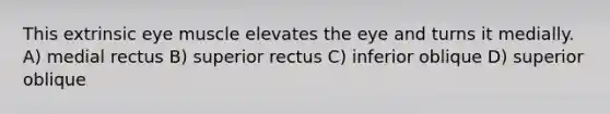 This extrinsic eye muscle elevates the eye and turns it medially. A) medial rectus B) superior rectus C) inferior oblique D) superior oblique