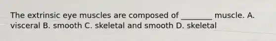 The extrinsic eye muscles are composed of ________ muscle. A. visceral B. smooth C. skeletal and smooth D. skeletal