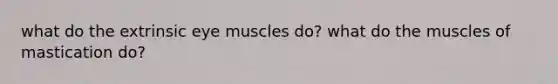 what do the extrinsic eye muscles do? what do the muscles of mastication do?