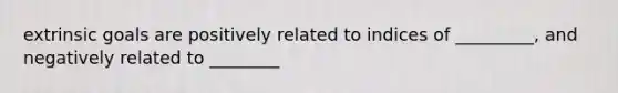 extrinsic goals are positively related to indices of _________, and negatively related to ________