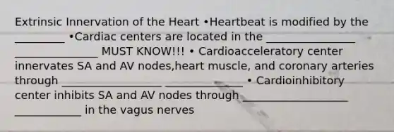 Extrinsic Innervation of the Heart •Heartbeat is modified by the _________ •Cardiac centers are located in the ________________ _______________ MUST KNOW!!! • Cardioacceleratory center innervates SA and AV nodes,heart muscle, and coronary arteries through __________________ ______________ • Cardioinhibitory center inhibits SA and AV nodes through ___________________ ____________ in the vagus nerves