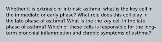 Whether it is extrinsic or intrinsic asthma, what is the key cell in the immediate or early phase? What role does this cell play in the late phase of asthma? What is the the key cell in the late phase of asthma? Which of these cells is responsible for the long-term bronchial inflammation and chronic symptoms of asthma?