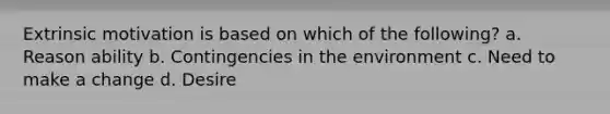 Extrinsic motivation is based on which of the following? a. Reason ability b. Contingencies in the environment c. Need to make a change d. Desire