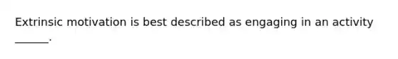 Extrinsic motivation is best described as engaging in an activity ______.