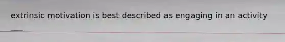 extrinsic motivation is best described as engaging in an activity ___