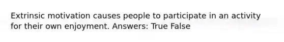 Extrinsic motivation causes people to participate in an activity for their own enjoyment. Answers: True False