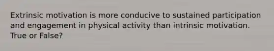 Extrinsic motivation is more conducive to sustained participation and engagement in physical activity than intrinsic motivation. True or False?