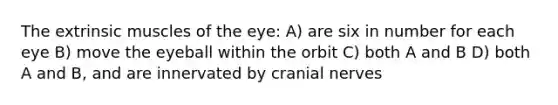 The extrinsic muscles of the eye: A) are six in number for each eye B) move the eyeball within the orbit C) both A and B D) both A and B, and are innervated by cranial nerves