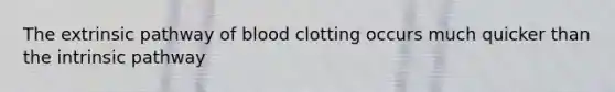 The extrinsic pathway of blood clotting occurs much quicker than the intrinsic pathway