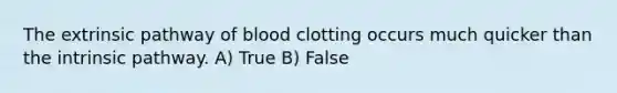 The extrinsic pathway of blood clotting occurs much quicker than the intrinsic pathway. A) True B) False