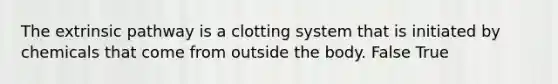 The extrinsic pathway is a clotting system that is initiated by chemicals that come from outside the body. False True