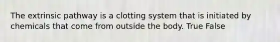 The extrinsic pathway is a clotting system that is initiated by chemicals that come from outside the body. True False