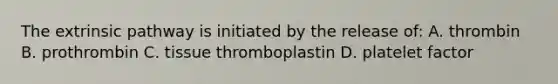 The extrinsic pathway is initiated by the release of: A. thrombin B. prothrombin C. tissue thromboplastin D. platelet factor